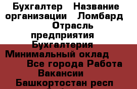 Бухгалтер › Название организации ­ Ломбард №1 › Отрасль предприятия ­ Бухгалтерия › Минимальный оклад ­ 11 000 - Все города Работа » Вакансии   . Башкортостан респ.,Сибай г.